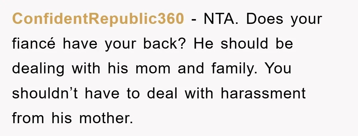 ConfidentRepublic360 − NTA. Does your fiancé have your back? He should be dealing with his mom and family. You shouldn’t have to deal with harassment from his mother.