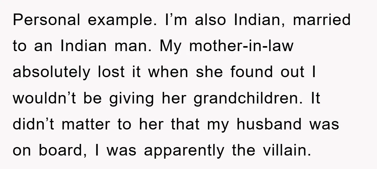 Personal example. I’m also Indian, married to an Indian man. My mother-in-law absolutely lost it when she found out I wouldn’t be giving her grandchildren. It didn’t matter to her...