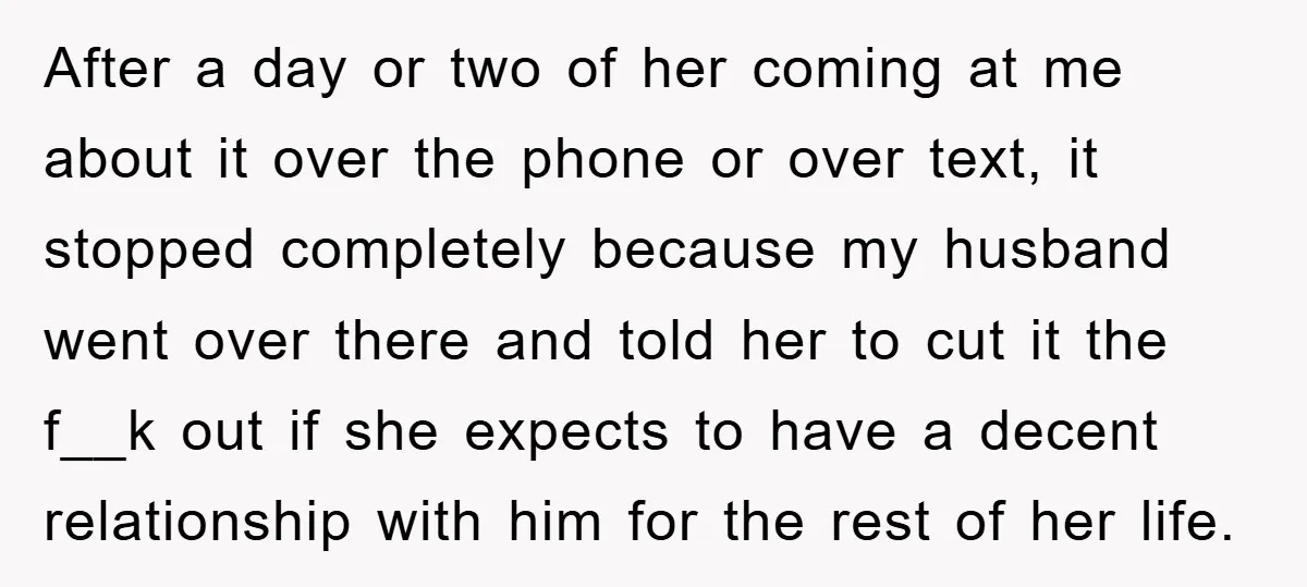 After a day or two of her coming at me about it over the phone or over text, it stopped completely because my husband went over there and told her...