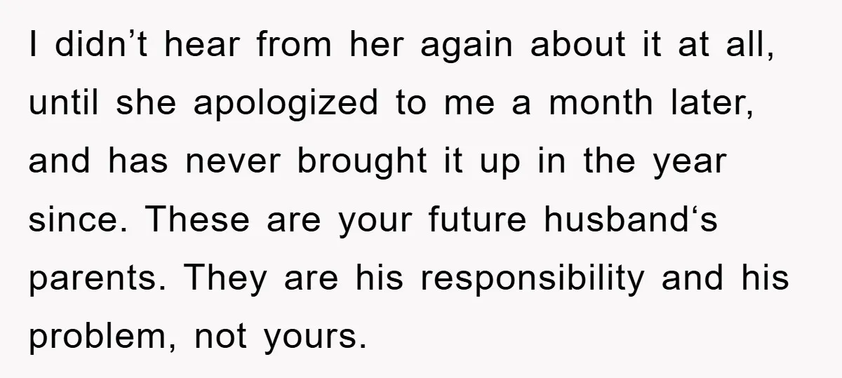 I didn’t hear from her again about it at all, until she apologized to me a month later, and has never brought it up in the year since. These are...