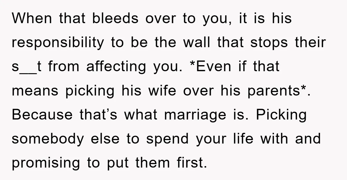 When that bleeds over to you, it is his responsibility to be the wall that stops their s__t from affecting you. *Even if that means picking his wife over his...