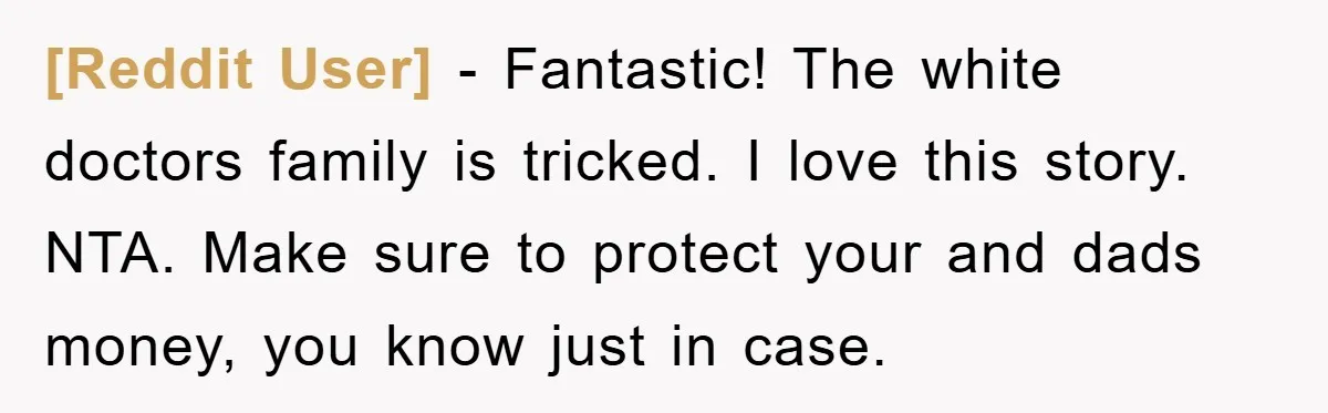 [Reddit User] − Fantastic! The white doctors family is tricked. I love this story. NTA. Make sure to protect your and dads money, you know just in case.