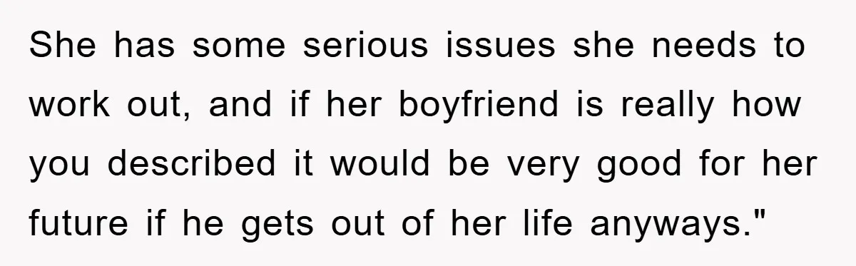She has some serious issues she needs to work out, and if her boyfriend is really how you described it would be very good for her future if he gets...