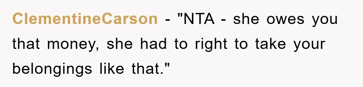 ClementineCarson - "NTA - she owes you that money, she had to right to take your belongings like that."