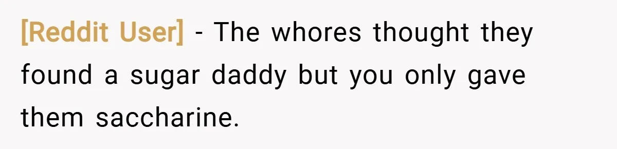 [Reddit User] − The whores thought they found a sugar daddy but you only gave them saccharine.