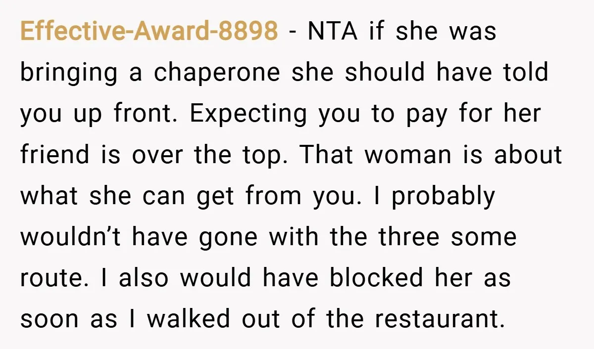 Effective-Award-8898 − NTA if she was bringing a chaperone she should have told you up front. Expecting you to pay for her friend is over the top. That woman is...