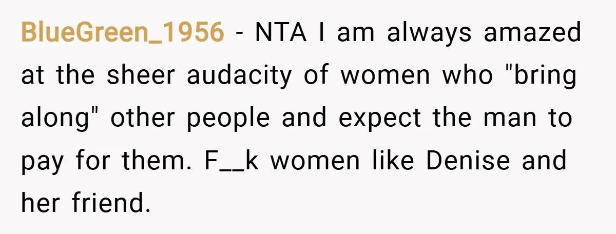 BlueGreen_1956 − NTA I am always amazed at the sheer audacity of women who "bring along" other people and expect the man to pay for them. F__k women like Denise...