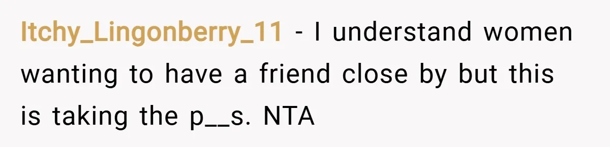 Itchy_Lingonberry_11 − I understand women wanting to have a friend close by but this is taking the p__s. NTA
