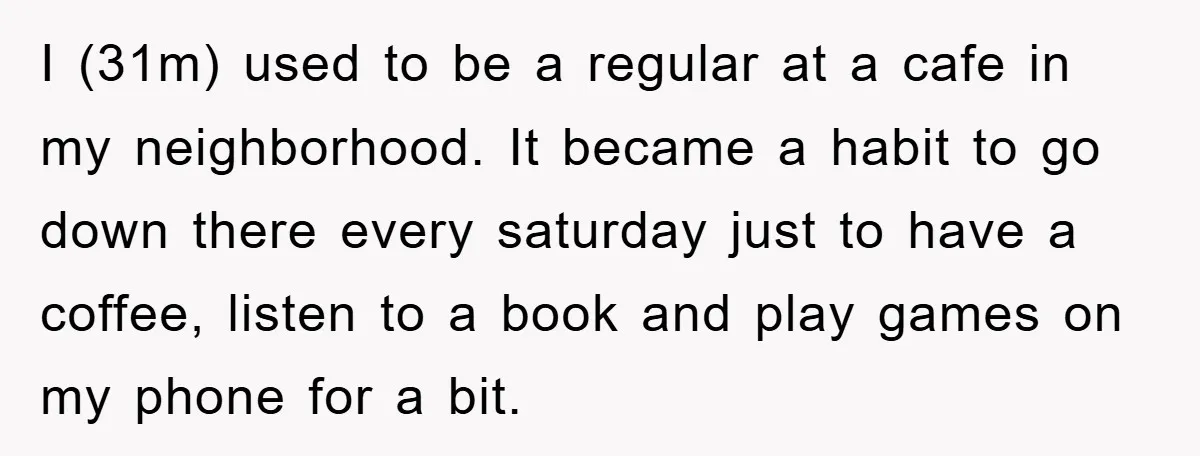 I (31m) used to be a regular at a cafe in my neighborhood. It became a habit to go down there every saturday just to have a coffee, listen to...