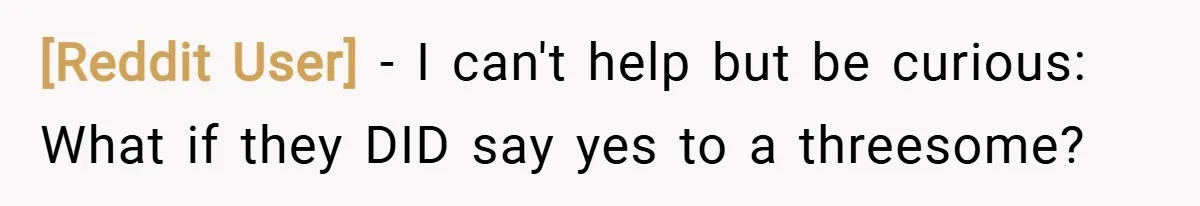 [Reddit User] − I can't help but be curious: What if they DID say yes to a threesome?