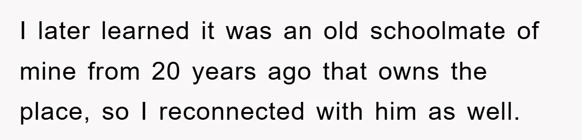 I later learned it was an old schoolmate of mine from 20 years ago that owns the place, so I reconnected with him as well.