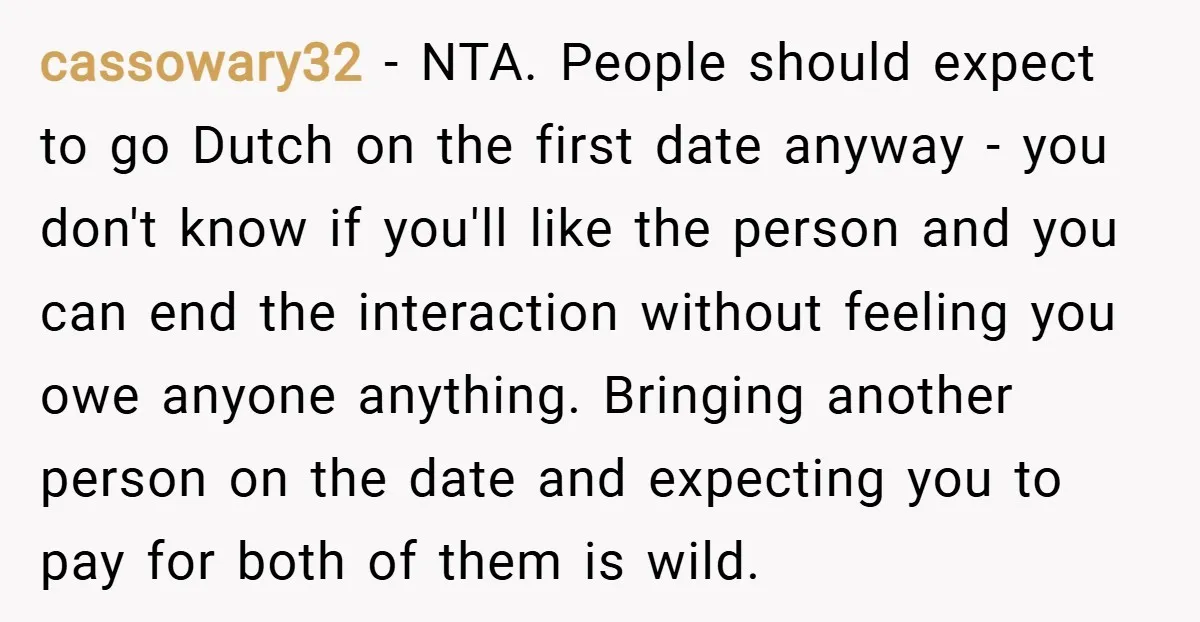 cassowary32 − NTA. People should expect to go Dutch on the first date anyway - you don't know if you'll like the person and you can end the interaction without...