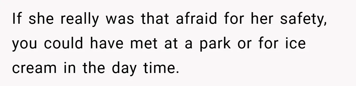 If she really was that afraid for her safety, you could have met at a park or for ice cream in the day time.