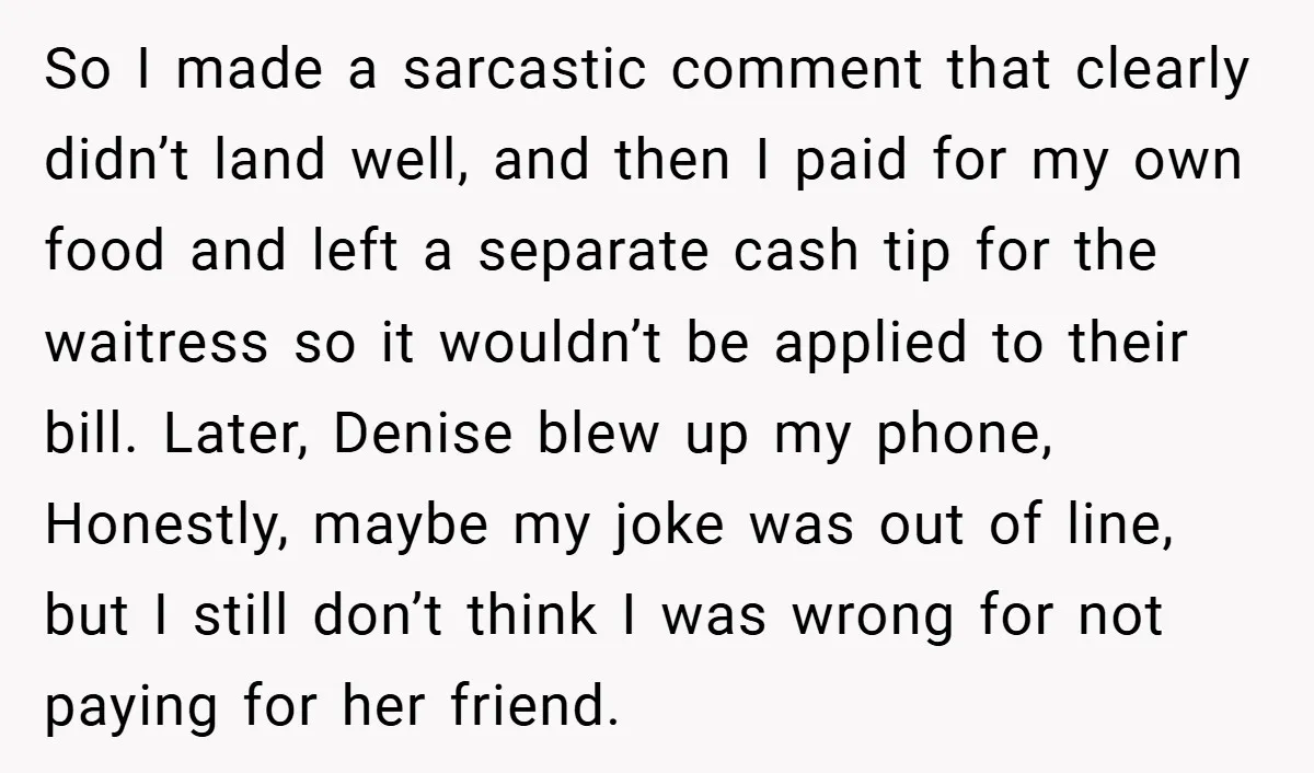 So I made a sarcastic comment that clearly didn’t land well, and then I paid for my own food and left a separate cash tip for the waitress so it...