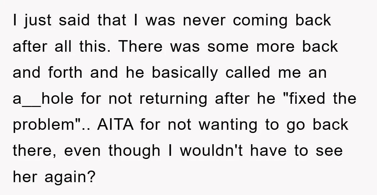 I just said that I was never coming back after all this. There was some more back and forth and he basically called me an a__hole for not returning after...