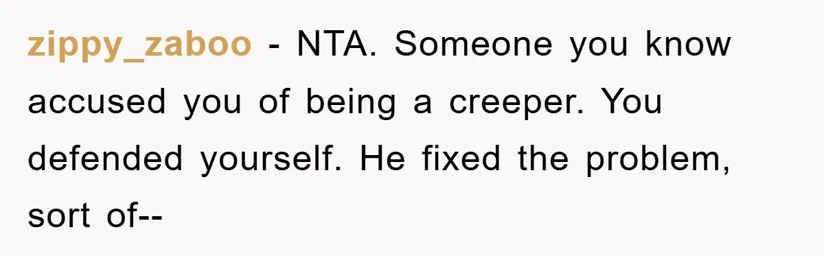 zippy_zaboo − NTA. Someone you know accused you of being a creeper. You defended yourself. He fixed the problem, sort of--