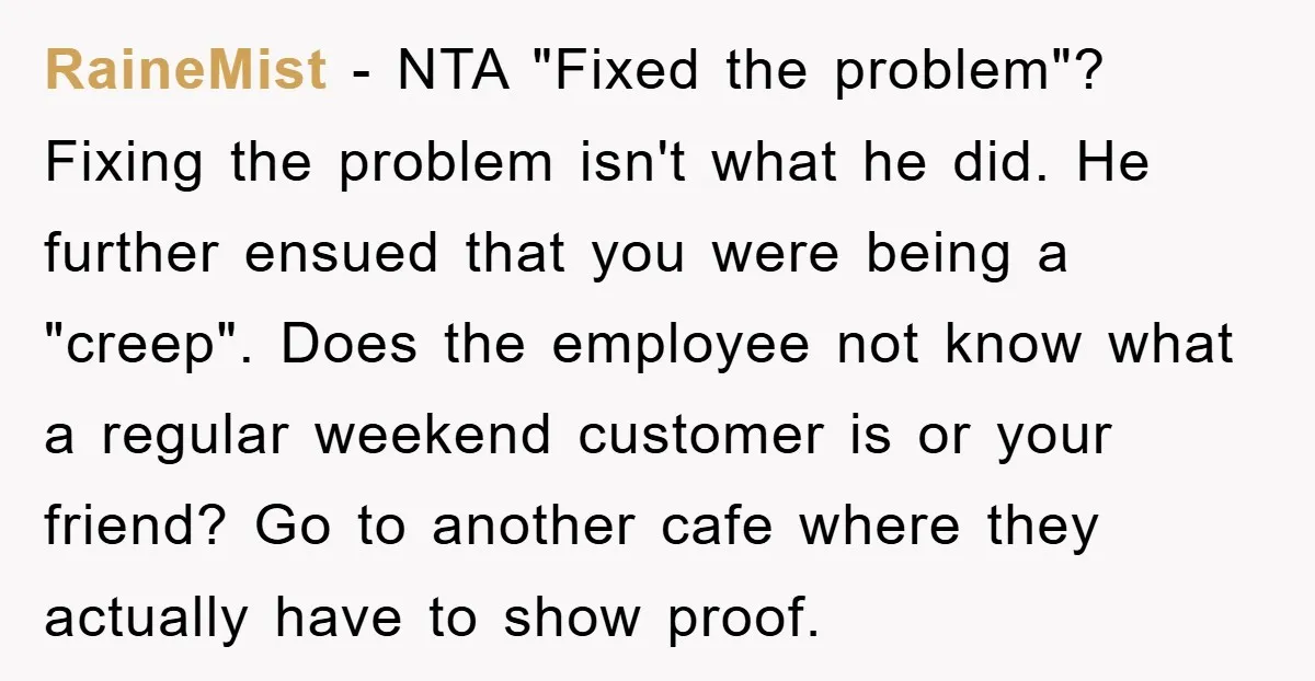 RaineMist − NTA "Fixed the problem"? Fixing the problem isn't what he did. He further ensued that you were being a "creep". Does the employee not know what a regular...