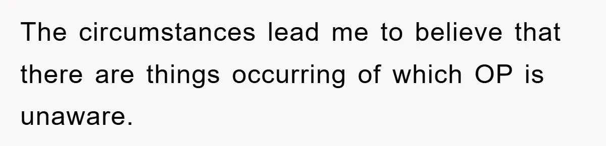 The circumstances lead me to believe that there are things occurring of which OP is unaware.