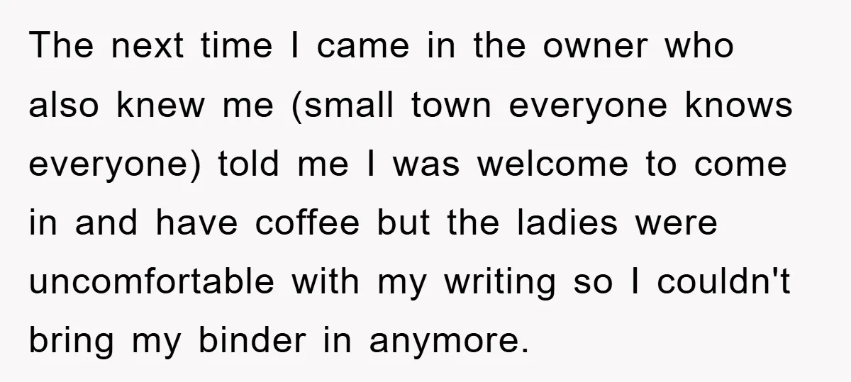 The next time I came in the owner who also knew me (small town everyone knows everyone) told me I was welcome to come in and have coffee but the...