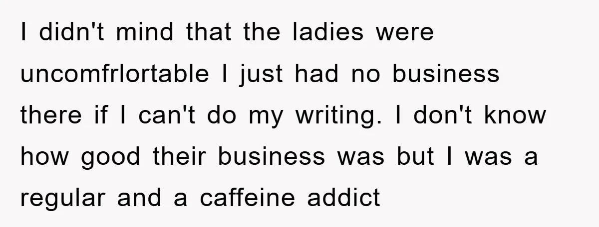 I didn't mind that the ladies were uncomfrlortable I just had no business there if I can't do my writing. I don't know how good their business was but I...