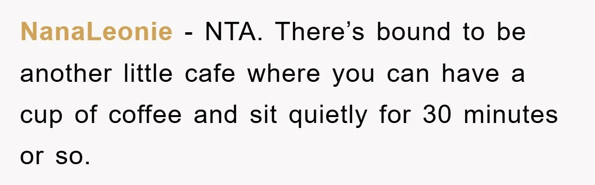 NanaLeonie − NTA. There’s bound to be another little cafe where you can have a cup of coffee and sit quietly for 30 minutes or so.