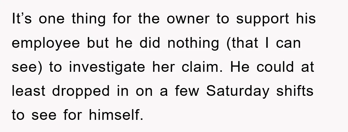 It’s one thing for the owner to support his employee but he did nothing (that I can see) to investigate her claim. He could at least dropped in on a...