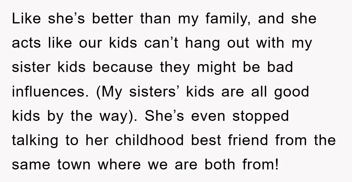 Like she’s better than my family, and she acts like our kids can’t hang out with my sister kids because they might be bad influences. (My sisters’ kids are all...