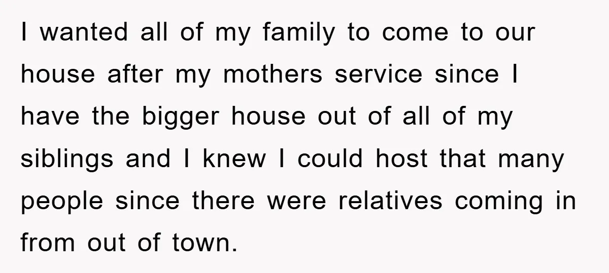 I wanted all of my family to come to our house after my mothers service since I have the bigger house out of all of my siblings and I knew...