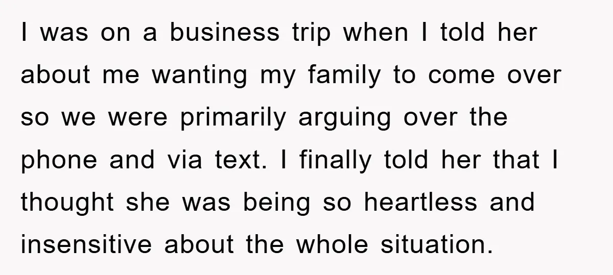 I was on a business trip when I told her about me wanting my family to come over so we were primarily arguing over the phone and via text. I...