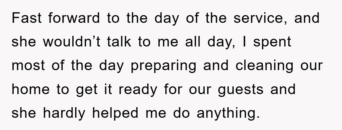 Fast forward to the day of the service, and she wouldn’t talk to me all day, I spent most of the day preparing and cleaning our home to get it...