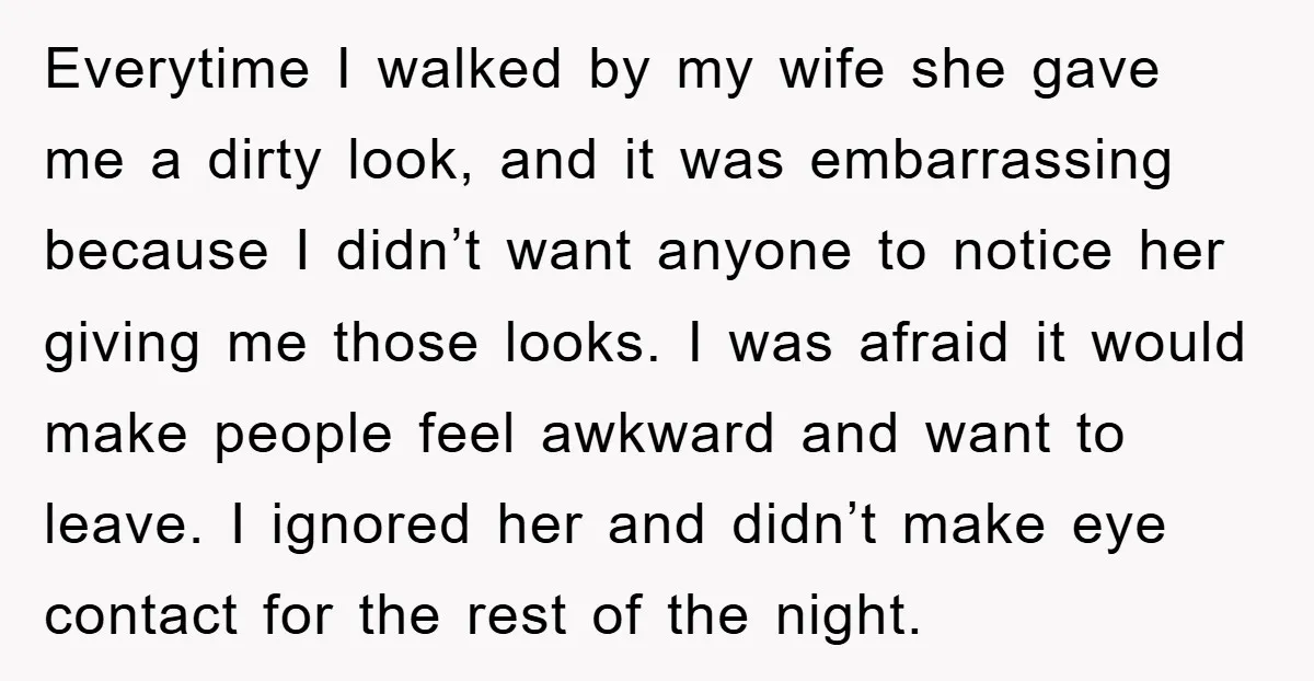 Everytime I walked by my wife she gave me a dirty look, and it was embarrassing because I didn’t want anyone to notice her giving me those looks. I was...