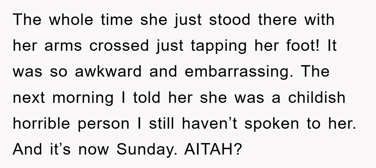 The whole time she just stood there with her arms crossed just tapping her foot! It was so awkward and embarrassing. The next morning I told her she was a...