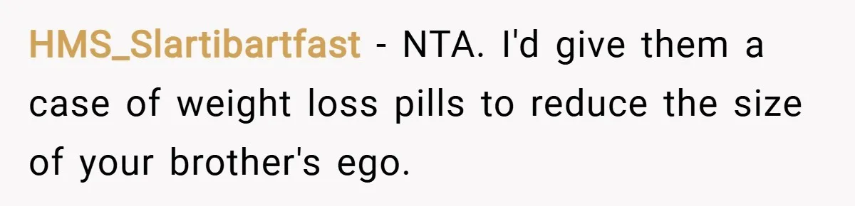 HMS_Slartibartfast − NTA. I'd give them a case of weight loss pills to reduce the size of your brother's ego.