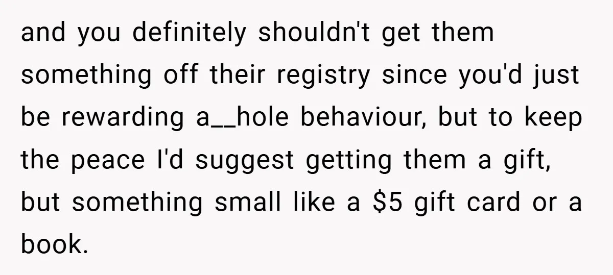 and you definitely shouldn't get them something off their registry since you'd just be rewarding a__hole behaviour, but to keep the peace I'd suggest getting them a gift, but something...