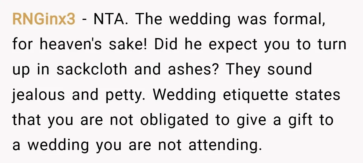 RNGinx3 − NTA. The wedding was formal, for heaven's sake! Did he expect you to turn up in sackcloth and ashes? They sound jealous and petty. Wedding etiquette states that...