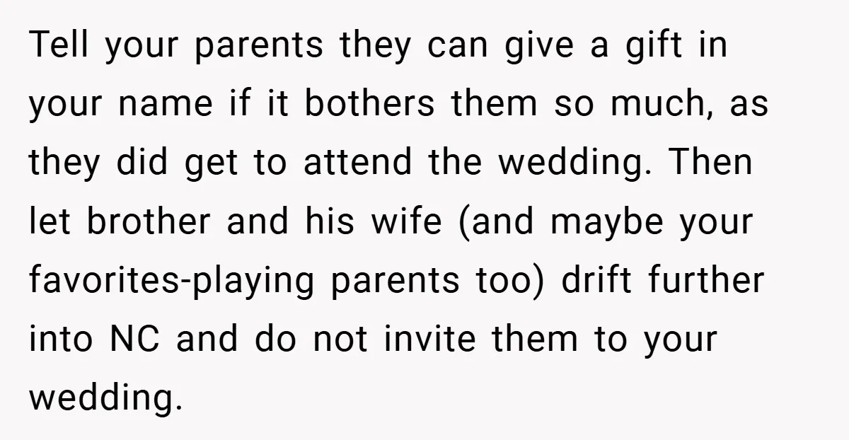 Tell your parents they can give a gift in your name if it bothers them so much, as they did get to attend the wedding. Then let brother and his...