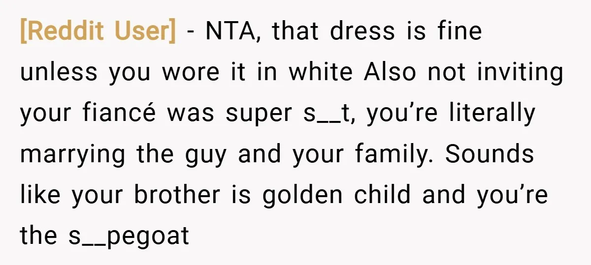 [Reddit User] − NTA, that dress is fine unless you wore it in white Also not inviting your fiancé was super s__t, you’re literally marrying the guy and your family....