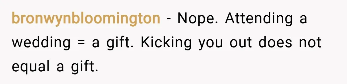 bronwynbloomington − Nope. Attending a wedding = a gift. Kicking you out does not equal a gift.