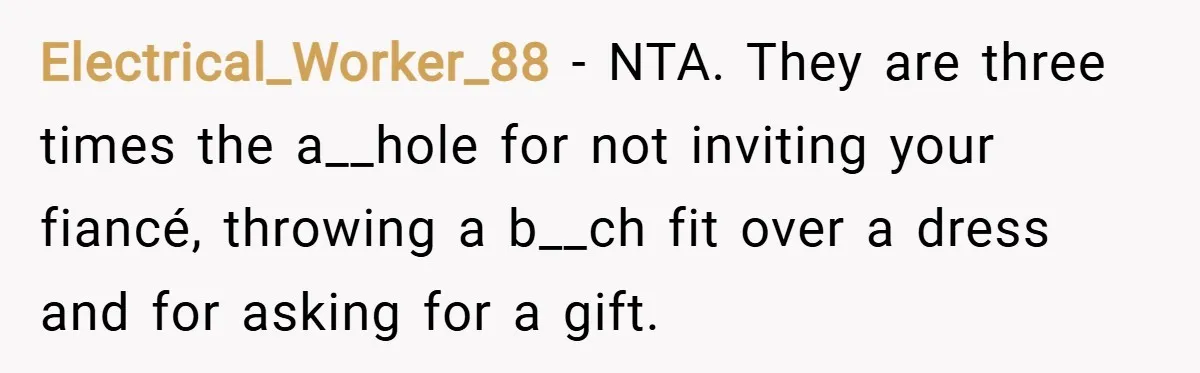 Electrical_Worker_88 − NTA. They are three times the a__hole for not inviting your fiancé, throwing a b__ch fit over a dress and for asking for a gift.