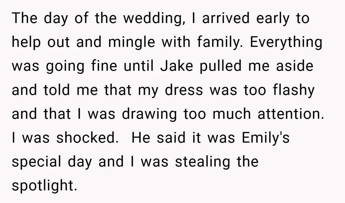 The day of the wedding, I arrived early to help out and mingle with family. Everything was going fine until Jake pulled me aside and told me that my dress...