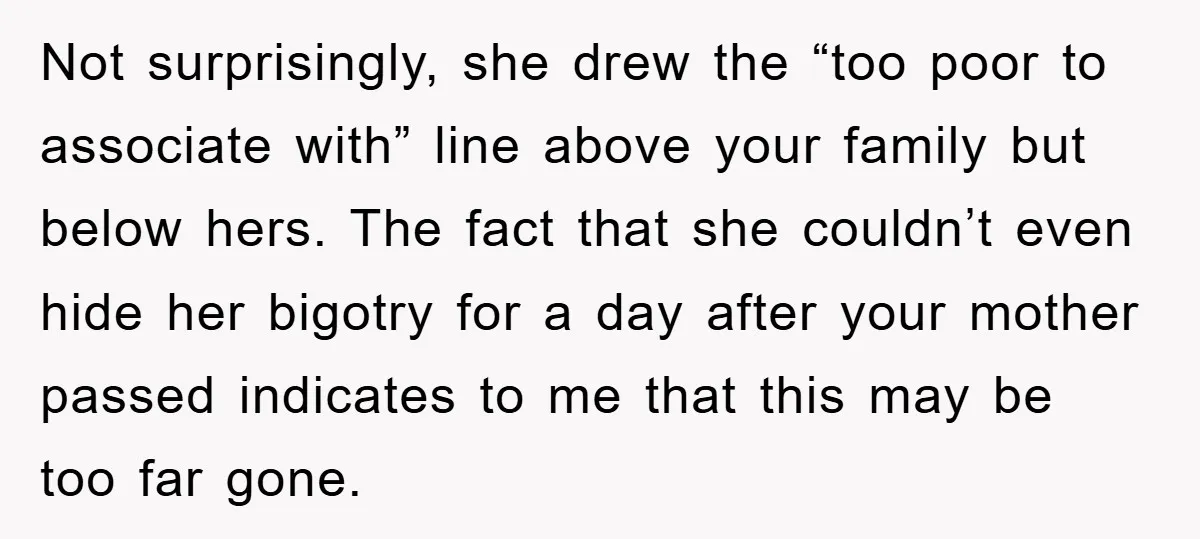 Not surprisingly, she drew the “too poor to associate with” line above your family but below hers. The fact that she couldn’t even hide her bigotry for a day after...