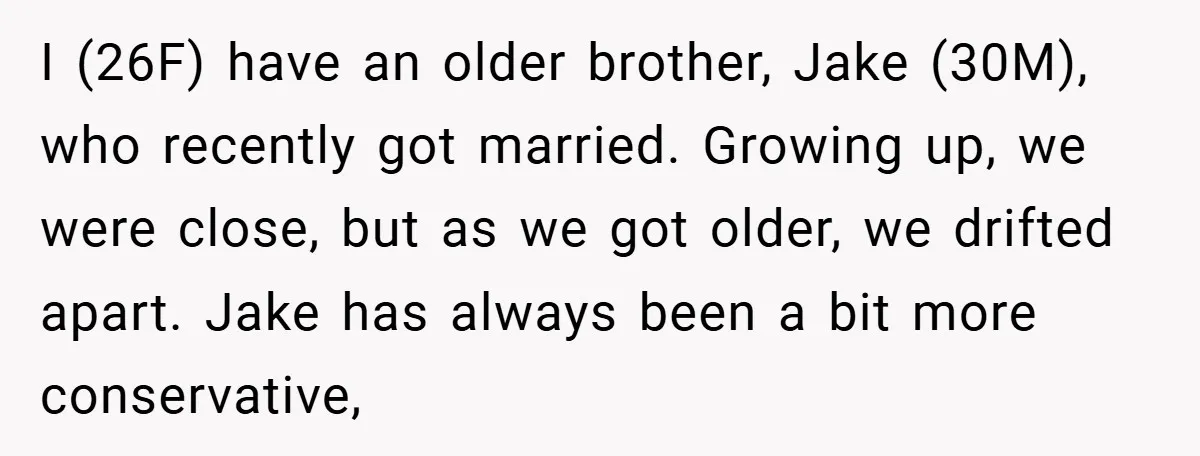 I (26F) have an older brother, Jake (30M), who recently got married. Growing up, we were close, but as we got older, we drifted apart. Jake has always been a...