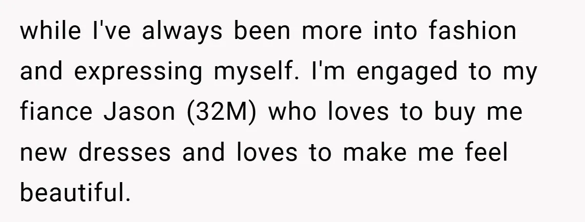 while I've always been more into fashion and expressing myself. I'm engaged to my fiance Jason (32M) who loves to buy me new dresses and loves to make me feel...