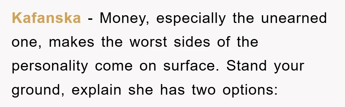 Kafanska − Money, especially the unearned one, makes the worst sides of the personality come on surface. Stand your ground, explain she has two options: