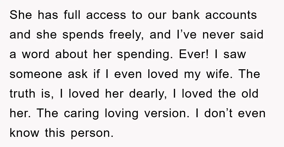 She has full access to our bank accounts and she spends freely, and I’ve never said a word about her spending. Ever! I saw someone ask if I even loved...