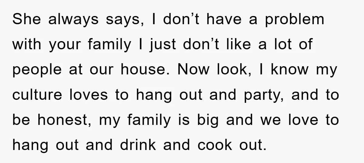 She always says, I don’t have a problem with your family I just don’t like a lot of people at our house. Now look, I know my culture loves to...