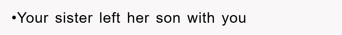 •Your sister left her son with you
