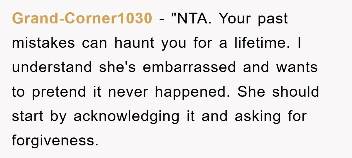 Grand-Corner1030 - "NTA. Your past mistakes can haunt you for a lifetime. I understand she's embarrassed and wants to pretend it never happened. She should start by acknowledging it and...