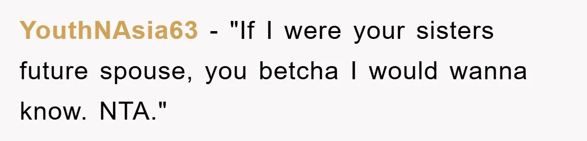 YouthNAsia63 - "If I were your sisters future spouse, you betcha I would wanna know. NTA."