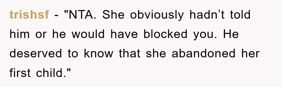 trishsf - "NTA. She obviously hadn’t told him or he would have blocked you. He deserved to know that she abandoned her first child."